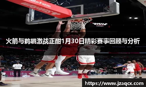 火箭与鹈鹕激战正酣1月30日精彩赛事回顾与分析